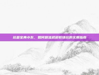坑爹宝典小东，如何精准规避职场坑的实用指南