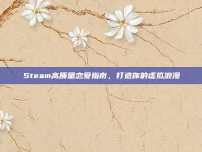 Steam高质量恋爱指南，打造你的虚拟浪漫