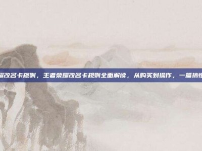 王者荣耀改名卡规则，王者荣耀改名卡规则全面解读，从购买到操作，一篇搞懂不踩坑