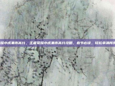 王者荣耀小虎集市高分，王者荣耀小虎集市高分攻略，春节必读，轻松拿满所有奖励！