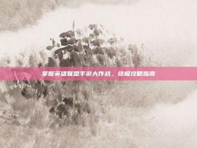 掌握英雄联盟手游大作战，终极攻略指南