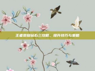 王者荣耀钻石三攻略，提升技巧与策略