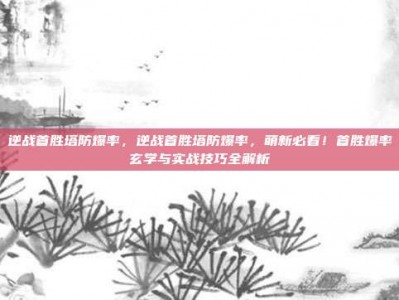逆战首胜塔防爆率，逆战首胜塔防爆率，萌新必看！首胜爆率玄学与实战技巧全解析