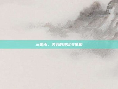 三国杀，关羽的排名与策略