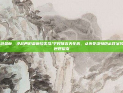 逆战西游最新，逆战西游最新版零氪/平民阵容天花板，从送死流到版本答案的全方位逆袭指南