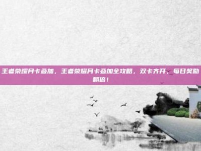 王者荣耀月卡叠加，王者荣耀月卡叠加全攻略，双卡齐开，每日奖励翻倍！