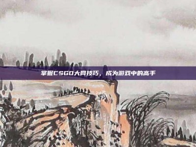 掌握CSGO大网技巧，成为游戏中的高手