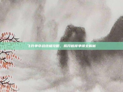 飞升争夺战终极攻略，揭开彼岸争锋全解析