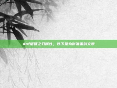 dnf屠戮之刃属性，以下是为你准备的文章