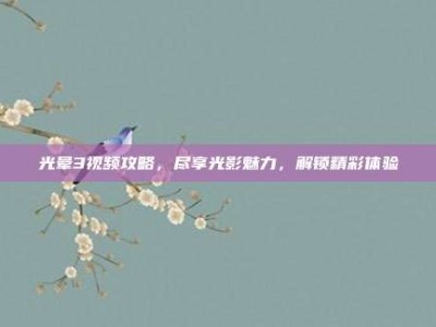光晕3视频攻略，尽享光影魅力，解锁精彩体验