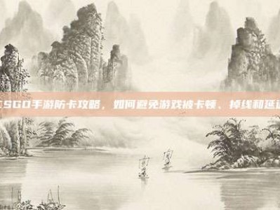 CSGO手游防卡攻略，如何避免游戏被卡顿、掉线和延迟