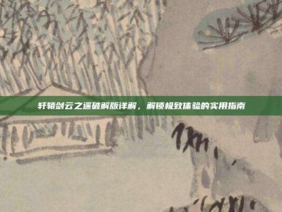 轩辕剑云之遥破解版详解，解锁极致体验的实用指南