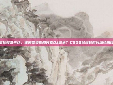 csgo鼠标轻微抖动，你离完美控枪只差0.1微米？CSGO鼠标轻微抖动终极排查指南