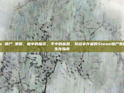 steam 僵尸 策略，脑中的脑浆，手中的蓝图，写给幸存者的Steam僵尸策略游戏生存指南