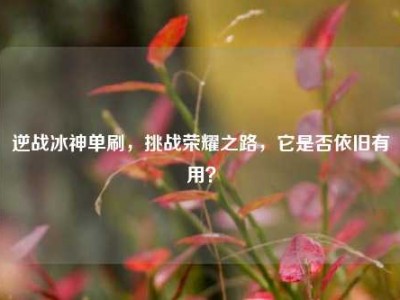 逆战冰神单刷，挑战荣耀之路，它是否依旧有用？