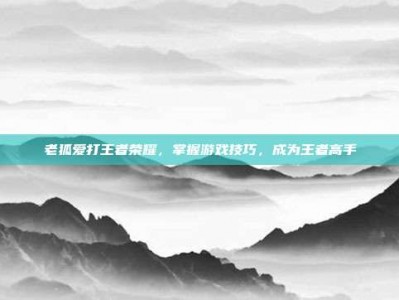 老狐爱打王者荣耀，掌握游戏技巧，成为王者高手