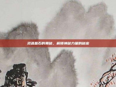 灵魂晶石的奥秘，解锁神秘力量的秘密