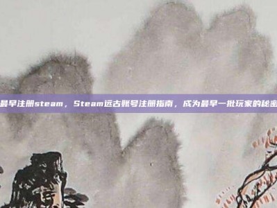 最早注册steam，Steam远古账号注册指南，成为最早一批玩家的秘密