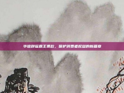 华谊辟谣霸王条款，保护消费者权益的新篇章