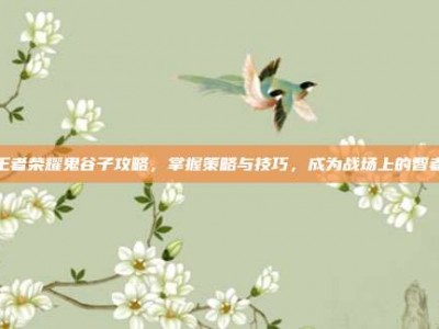 王者荣耀鬼谷子攻略，掌握策略与技巧，成为战场上的智者