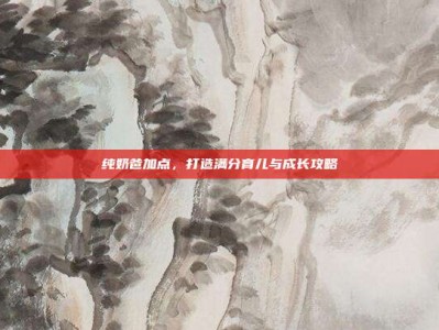 纯奶爸加点，打造满分育儿与成长攻略