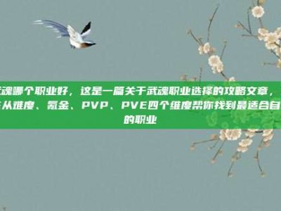 武魂哪个职业好，这是一篇关于武魂职业选择的攻略文章，旨在从难度、氪金、PVP、PVE四个维度帮你找到最适合自己的职业