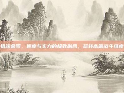 猎魂金骑，速度与实力的极致融合，玩转高端战斗维度