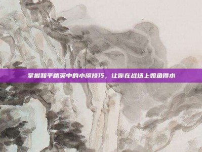掌握和平精英中的小旗技巧，让你在战场上如鱼得水
