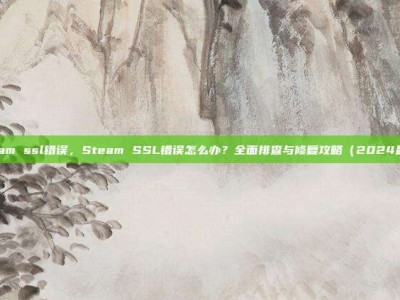 steam ssl错误，Steam SSL错误怎么办？全面排查与修复攻略（2024最新）