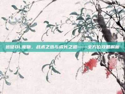 远征OL宠物，战术之选与成长之道——全方位攻略解析