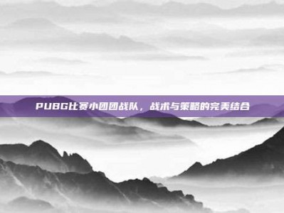 PUBG比赛小团团战队，战术与策略的完美结合