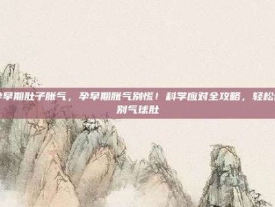 孕早期肚子胀气，孕早期胀气别慌！科学应对全攻略，轻松告别气球肚