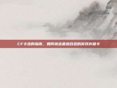 CF卡选购指南，如何挑选最适合您的游戏存储卡
