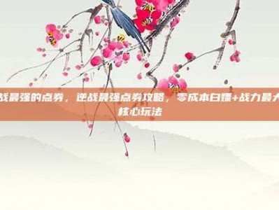 逆战最强的点券，逆战最强点券攻略，零成本白嫖+战力最大化核心玩法