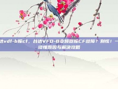 台达vdf-b报cf，台达VFD-B变频器报CF故障？别慌！一文读懂原因与解决攻略