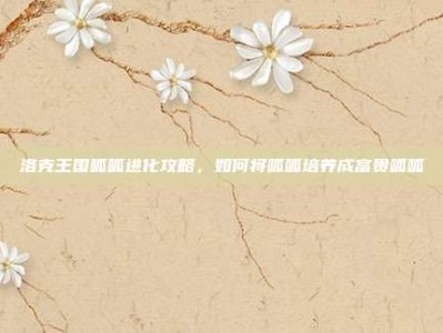 洛克王国呱呱进化攻略，如何将呱呱培养成富贵呱呱
