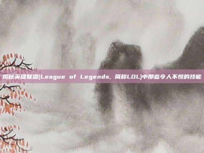 揭秘英雄联盟(League of Legends, 简称LOL)中那些令人不悦的技能