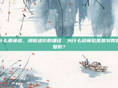 为什么要瘦脸，颜值进阶的捷径，为什么说瘦脸是最划算的微整形？