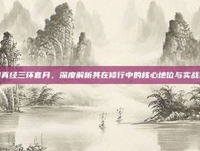 九阴真经三环套月，深度解析其在修行中的核心地位与实战价值