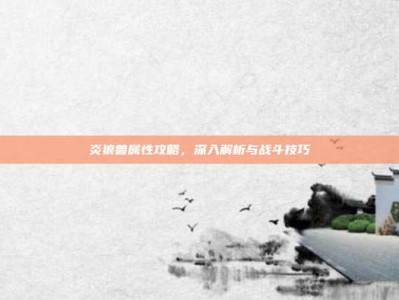 炎狼兽属性攻略，深入解析与战斗技巧