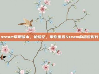 steam早期版本，拾荒记，带你重返Steam的蛮荒时代