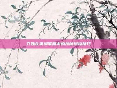 刀妹在英雄联盟中的技能挡控技巧