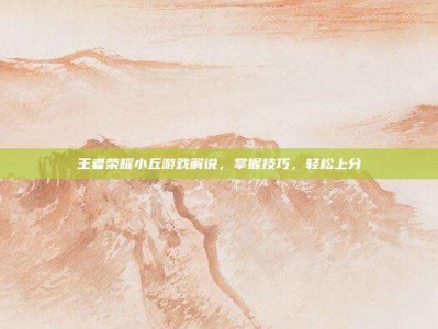 王者荣耀小丘游戏解说，掌握技巧，轻松上分
