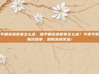 和平精英悬赏赛怎么进，和平精英悬赏赛怎么进？手把手教你报名参赛，赢取高额奖金！