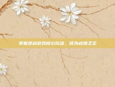 掌握逆战游戏核心玩法，成为战场之王