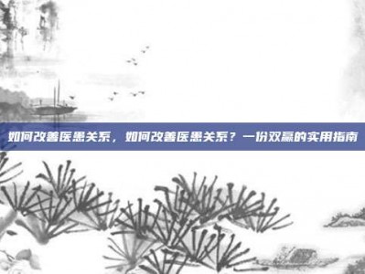 如何改善医患关系，如何改善医患关系？一份双赢的实用指南