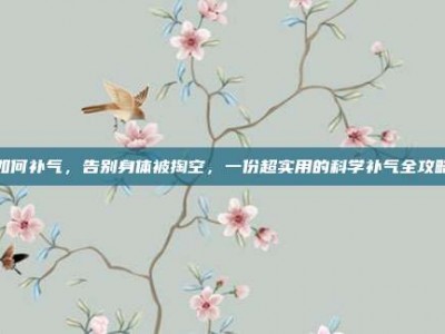 如何补气，告别身体被掏空，一份超实用的科学补气全攻略