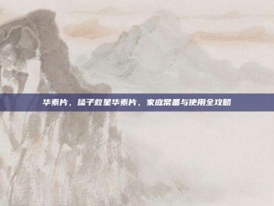 华素片，嗓子救星华素片，家庭常备与使用全攻略