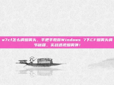 w7cf怎么调烟雾头，手把手教你Windows 7下CF烟雾头调节秘籍，实战透视烟雾弹！