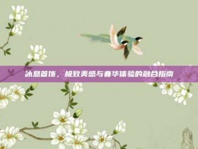 冰息首饰，极致美感与奢华体验的融合指南